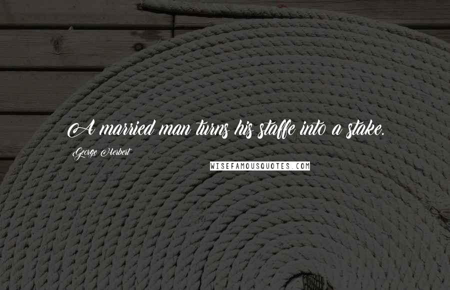 George Herbert Quotes: A married man turns his staffe into a stake.