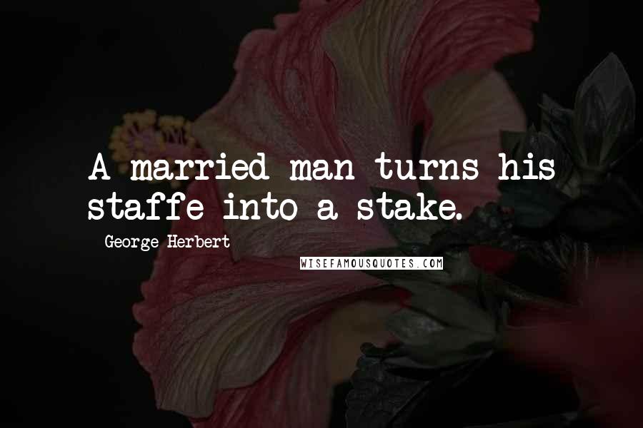 George Herbert Quotes: A married man turns his staffe into a stake.