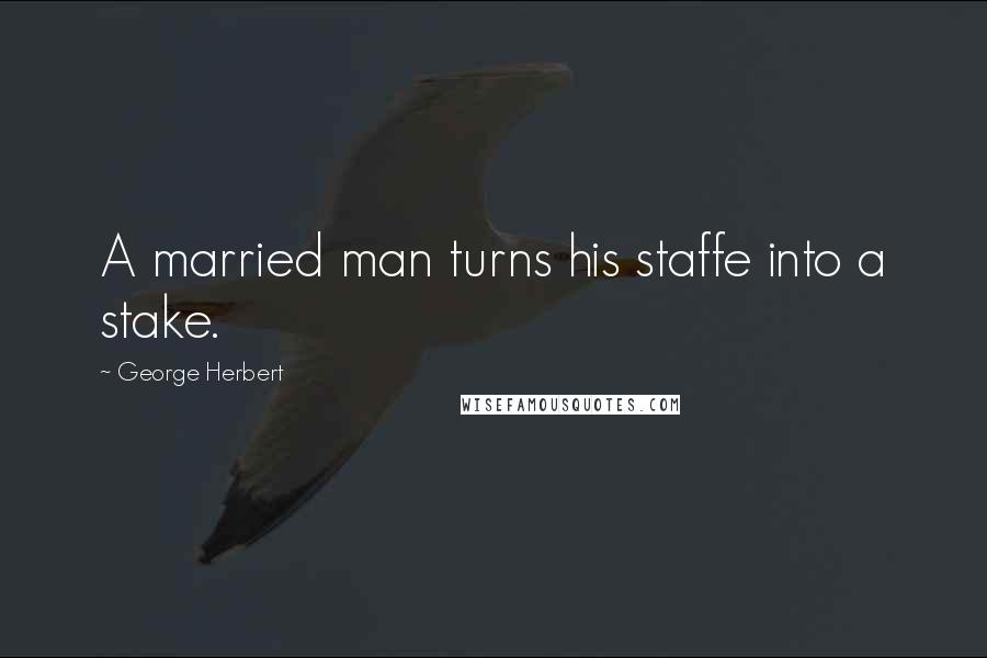 George Herbert Quotes: A married man turns his staffe into a stake.