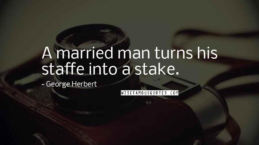 George Herbert Quotes: A married man turns his staffe into a stake.