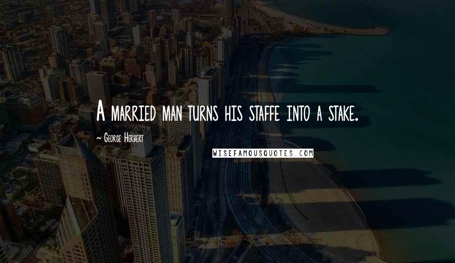 George Herbert Quotes: A married man turns his staffe into a stake.