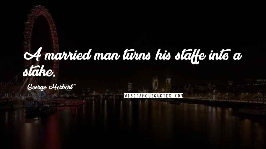 George Herbert Quotes: A married man turns his staffe into a stake.