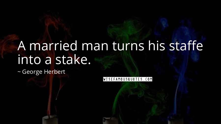 George Herbert Quotes: A married man turns his staffe into a stake.