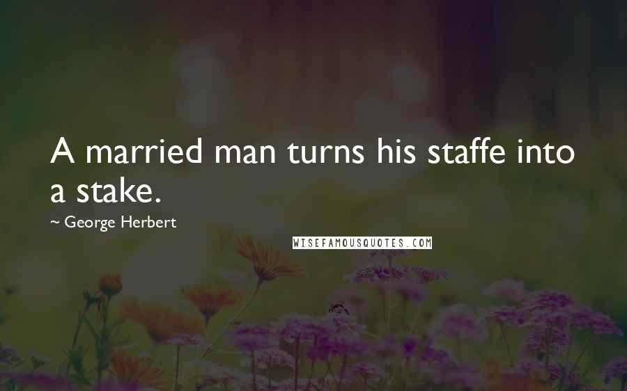 George Herbert Quotes: A married man turns his staffe into a stake.