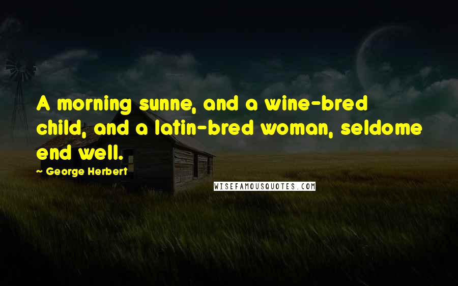 George Herbert Quotes: A morning sunne, and a wine-bred child, and a latin-bred woman, seldome end well.