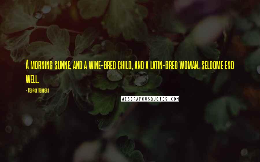 George Herbert Quotes: A morning sunne, and a wine-bred child, and a latin-bred woman, seldome end well.