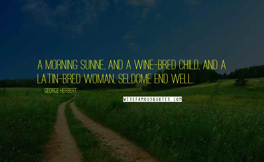 George Herbert Quotes: A morning sunne, and a wine-bred child, and a latin-bred woman, seldome end well.