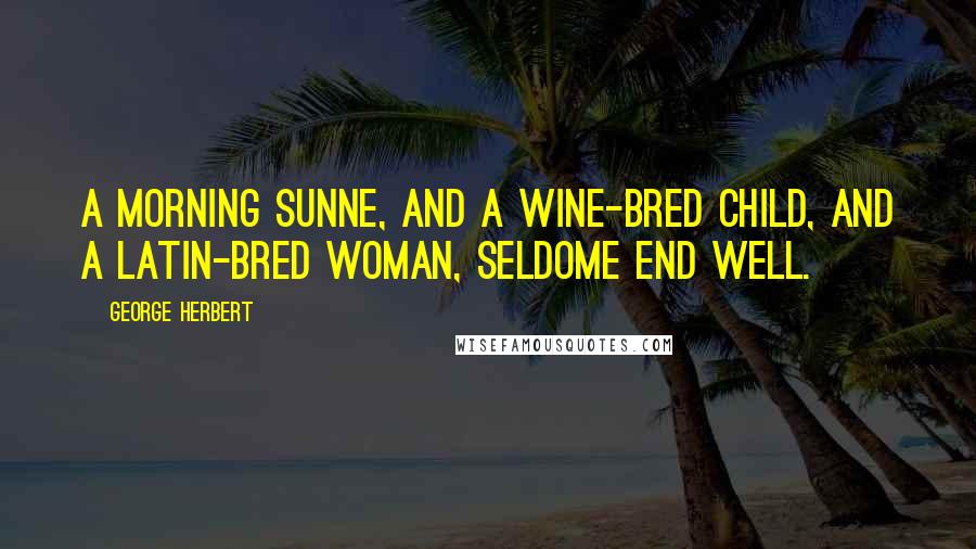 George Herbert Quotes: A morning sunne, and a wine-bred child, and a latin-bred woman, seldome end well.