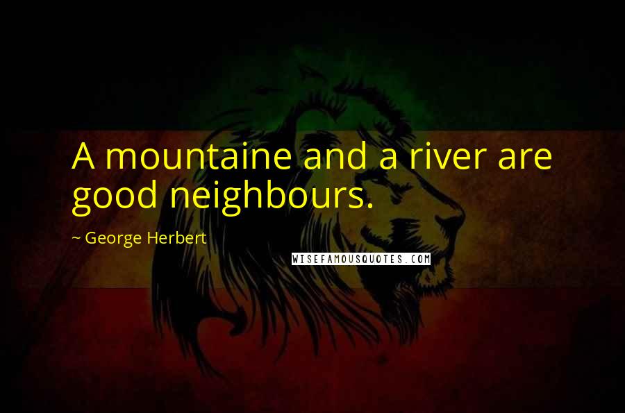 George Herbert Quotes: A mountaine and a river are good neighbours.