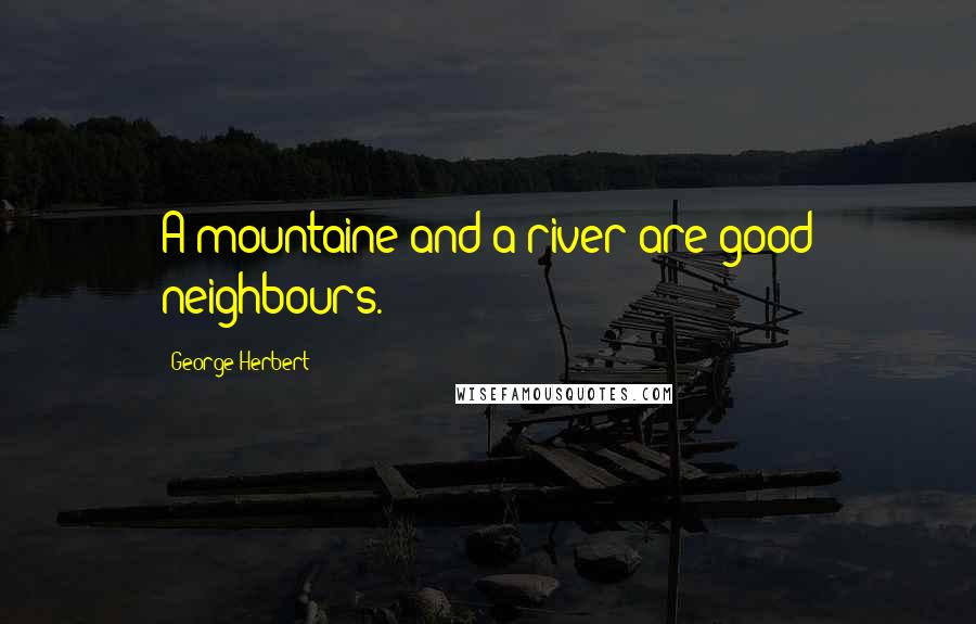 George Herbert Quotes: A mountaine and a river are good neighbours.