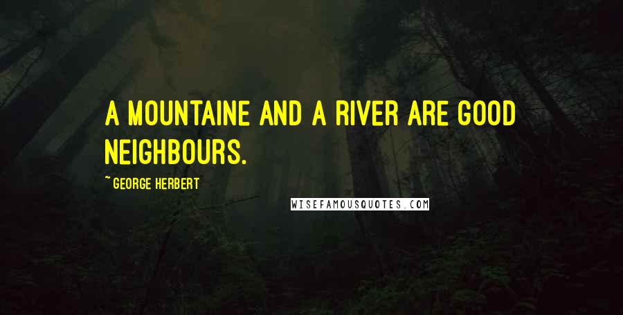 George Herbert Quotes: A mountaine and a river are good neighbours.