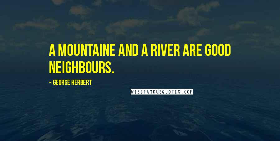 George Herbert Quotes: A mountaine and a river are good neighbours.