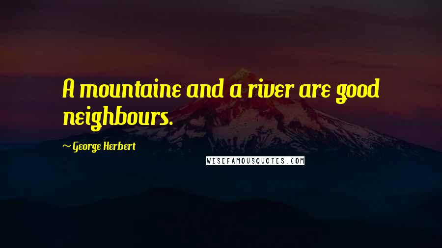 George Herbert Quotes: A mountaine and a river are good neighbours.