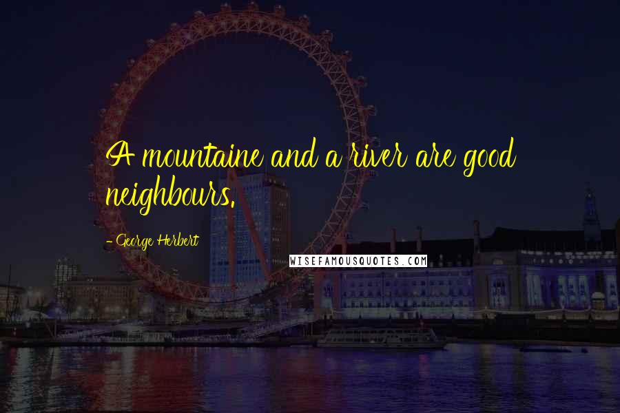 George Herbert Quotes: A mountaine and a river are good neighbours.