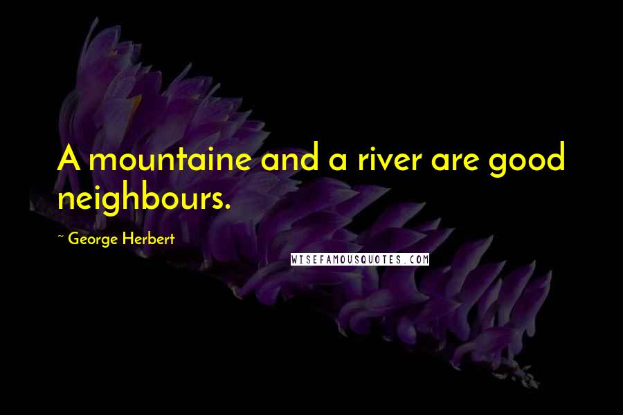 George Herbert Quotes: A mountaine and a river are good neighbours.