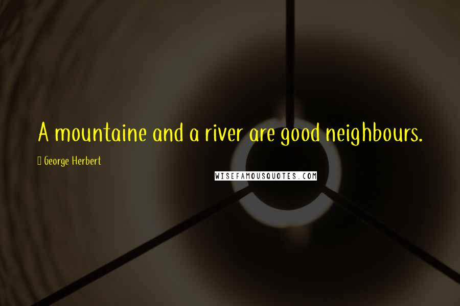 George Herbert Quotes: A mountaine and a river are good neighbours.