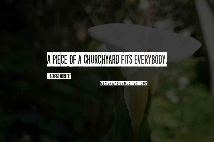George Herbert Quotes: A piece of a Churchyard fits everybody.