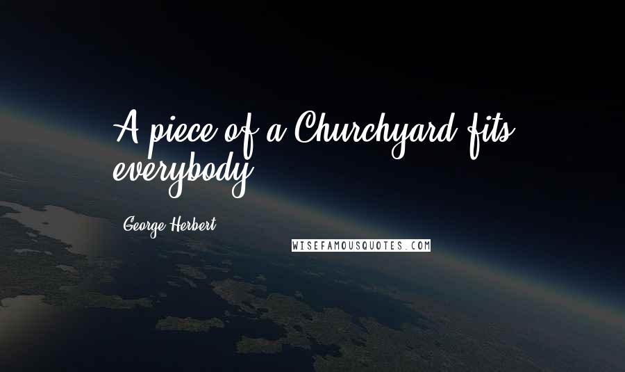 George Herbert Quotes: A piece of a Churchyard fits everybody.