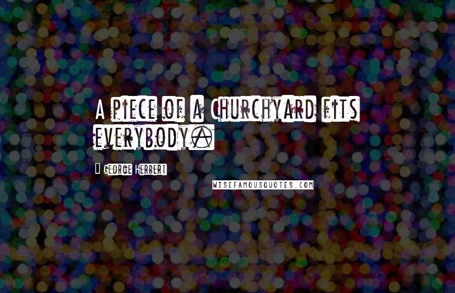 George Herbert Quotes: A piece of a Churchyard fits everybody.