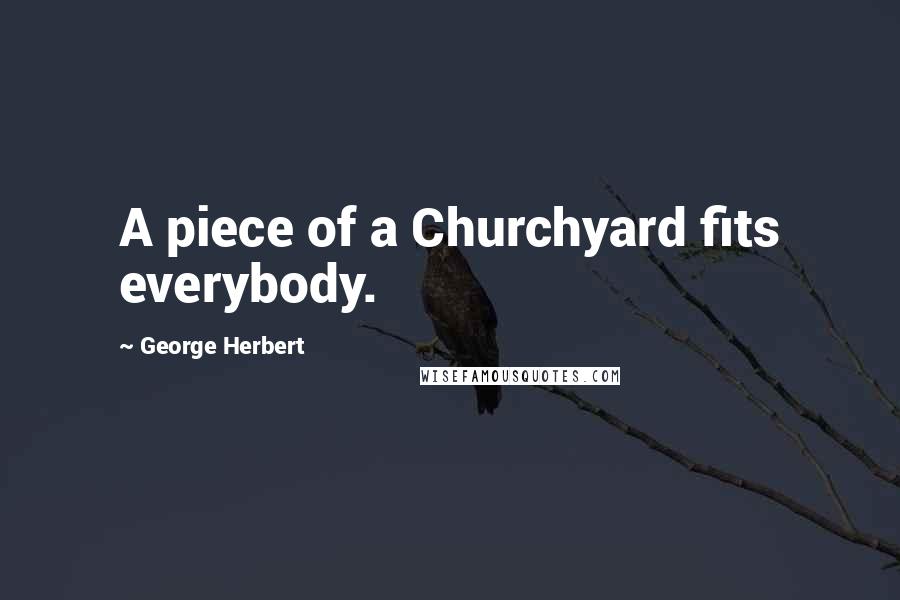 George Herbert Quotes: A piece of a Churchyard fits everybody.