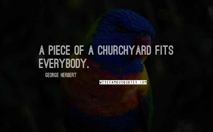 George Herbert Quotes: A piece of a Churchyard fits everybody.