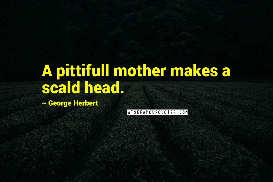 George Herbert Quotes: A pittifull mother makes a scald head.