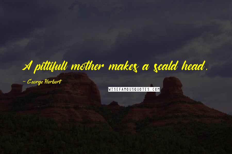 George Herbert Quotes: A pittifull mother makes a scald head.