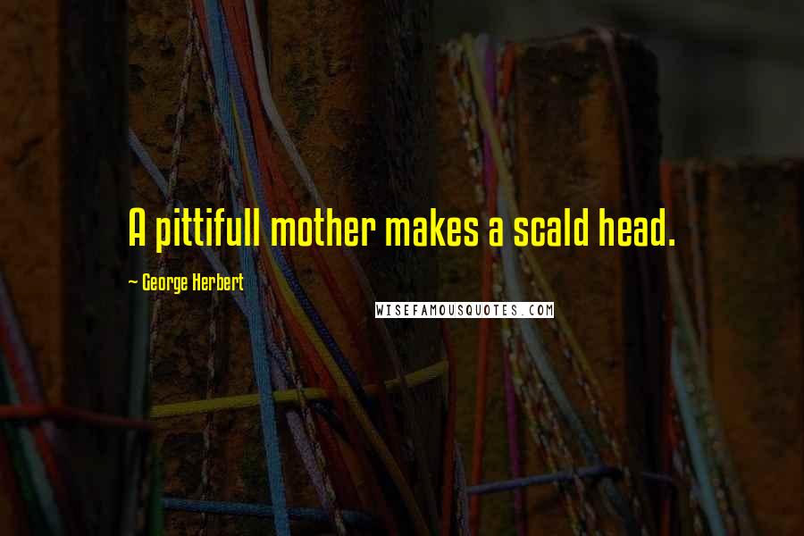 George Herbert Quotes: A pittifull mother makes a scald head.