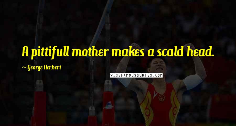 George Herbert Quotes: A pittifull mother makes a scald head.