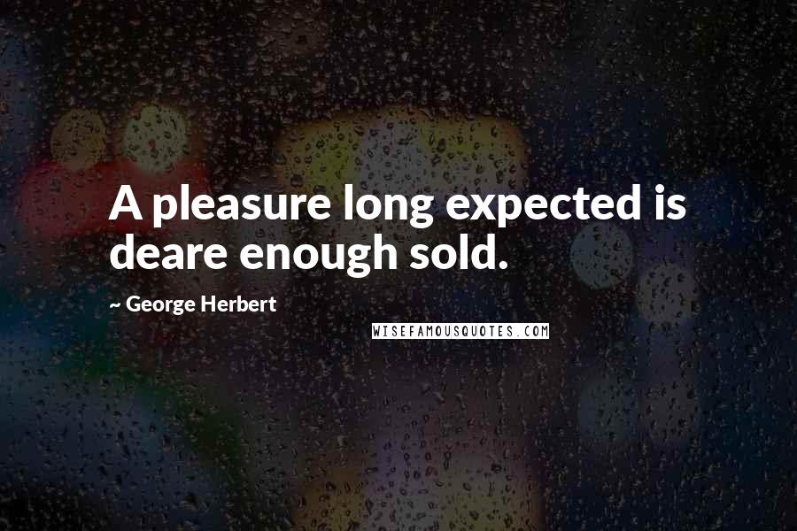 George Herbert Quotes: A pleasure long expected is deare enough sold.