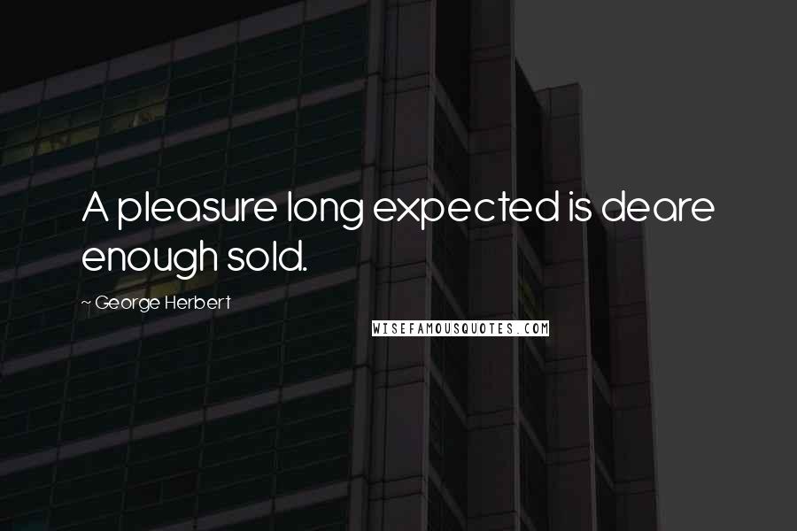 George Herbert Quotes: A pleasure long expected is deare enough sold.