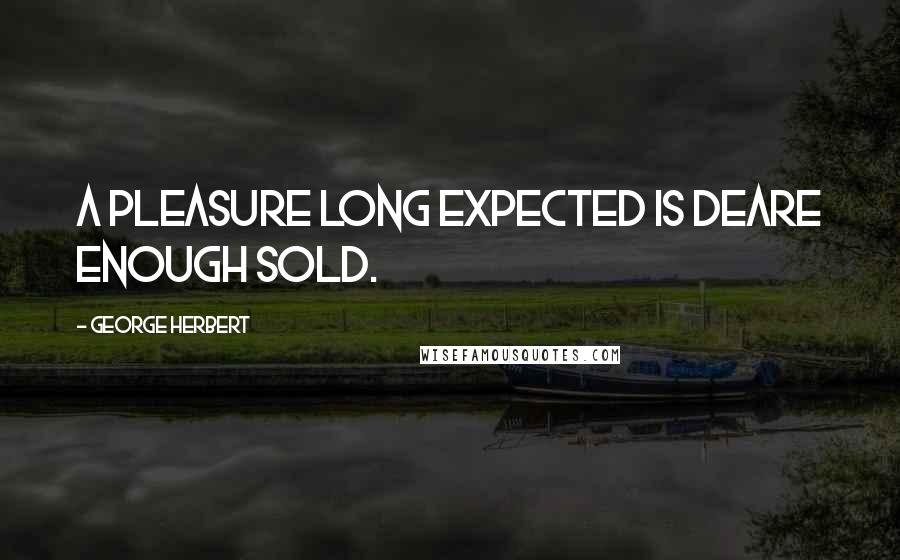 George Herbert Quotes: A pleasure long expected is deare enough sold.