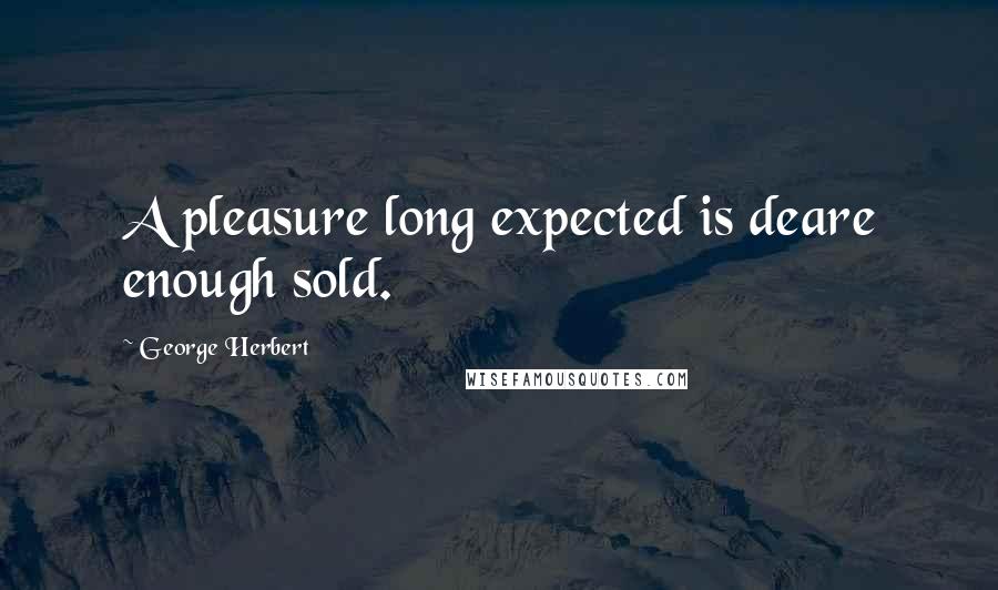 George Herbert Quotes: A pleasure long expected is deare enough sold.