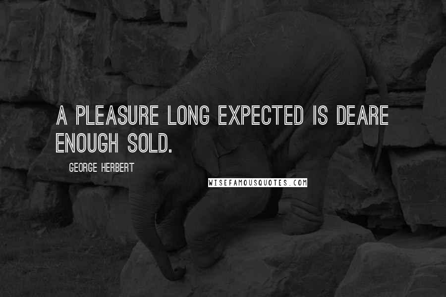 George Herbert Quotes: A pleasure long expected is deare enough sold.