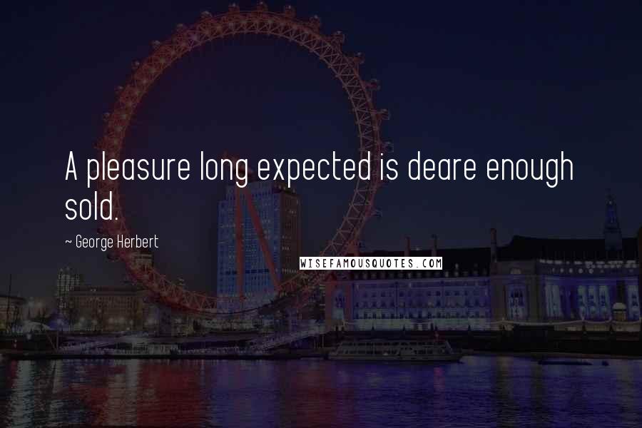 George Herbert Quotes: A pleasure long expected is deare enough sold.