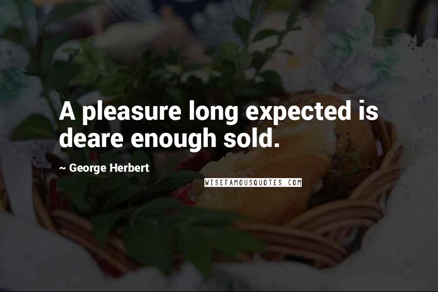 George Herbert Quotes: A pleasure long expected is deare enough sold.
