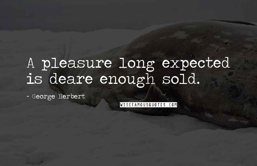 George Herbert Quotes: A pleasure long expected is deare enough sold.