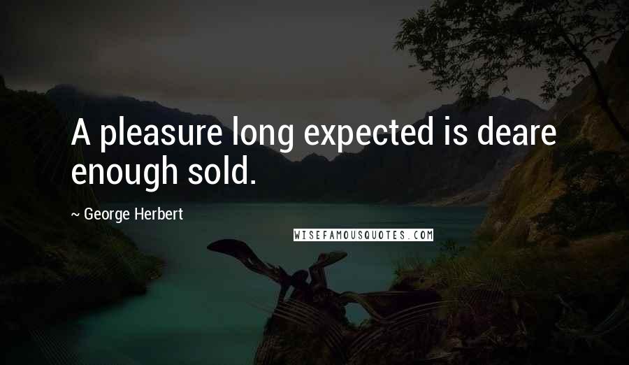 George Herbert Quotes: A pleasure long expected is deare enough sold.