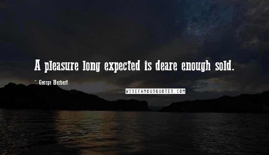 George Herbert Quotes: A pleasure long expected is deare enough sold.