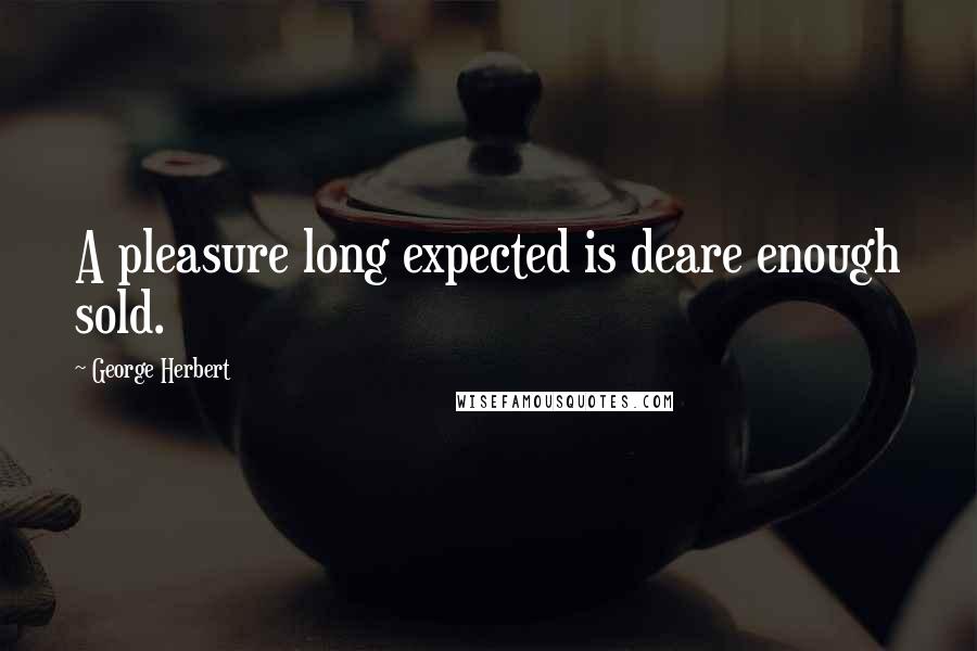 George Herbert Quotes: A pleasure long expected is deare enough sold.