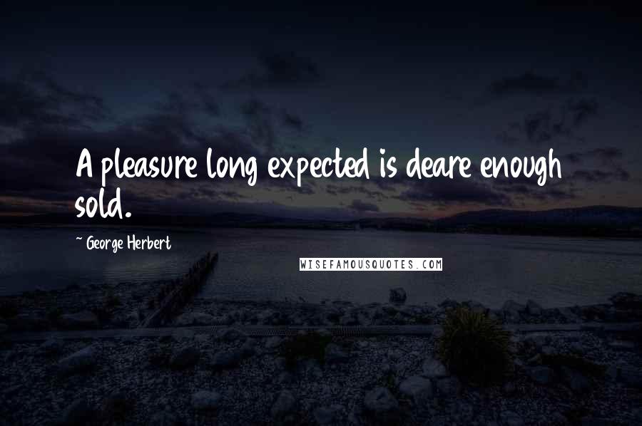 George Herbert Quotes: A pleasure long expected is deare enough sold.
