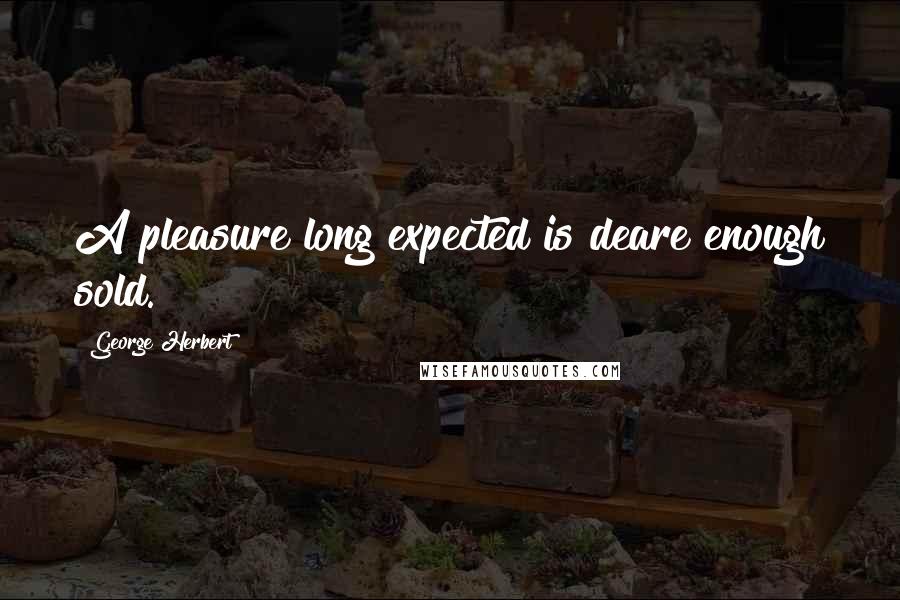 George Herbert Quotes: A pleasure long expected is deare enough sold.