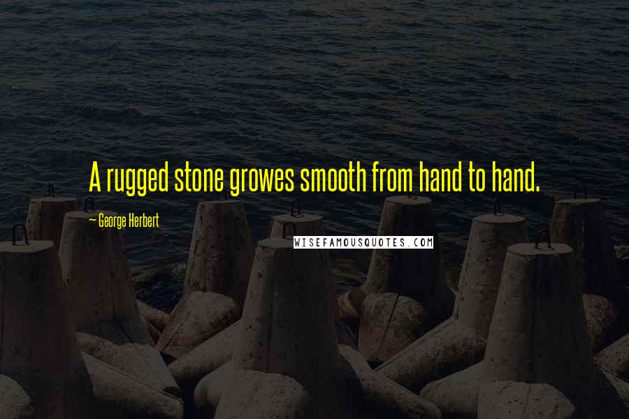 George Herbert Quotes: A rugged stone growes smooth from hand to hand.