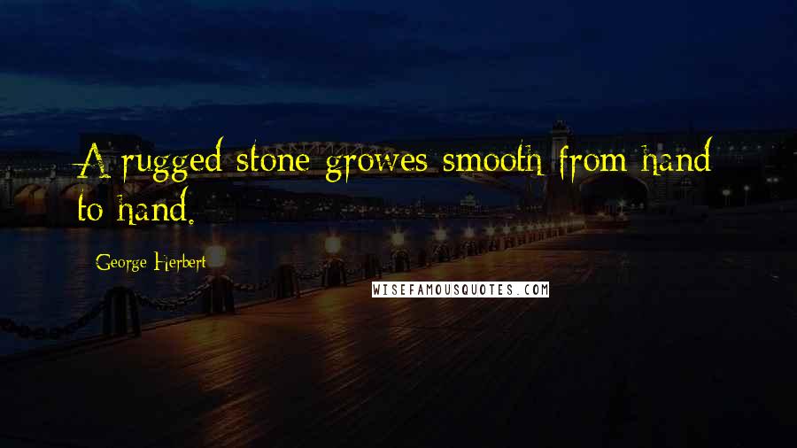 George Herbert Quotes: A rugged stone growes smooth from hand to hand.