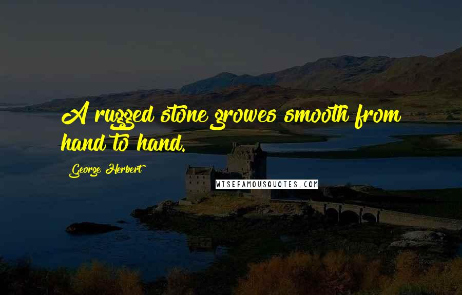 George Herbert Quotes: A rugged stone growes smooth from hand to hand.