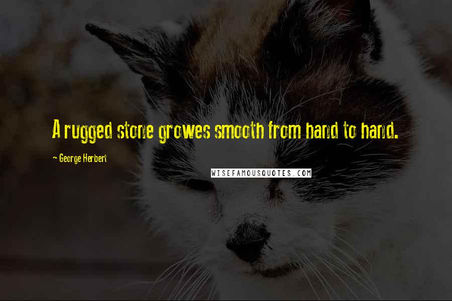 George Herbert Quotes: A rugged stone growes smooth from hand to hand.