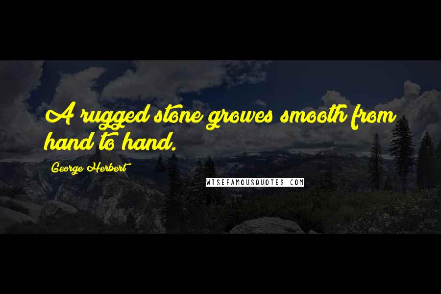 George Herbert Quotes: A rugged stone growes smooth from hand to hand.