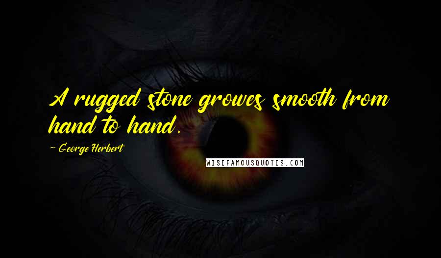 George Herbert Quotes: A rugged stone growes smooth from hand to hand.