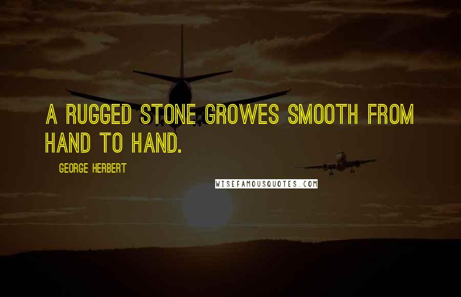 George Herbert Quotes: A rugged stone growes smooth from hand to hand.
