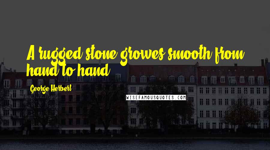 George Herbert Quotes: A rugged stone growes smooth from hand to hand.